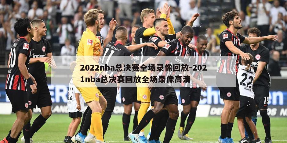 2022nba总决赛全场录像回放-2021nba总决赛回放全场录像高清