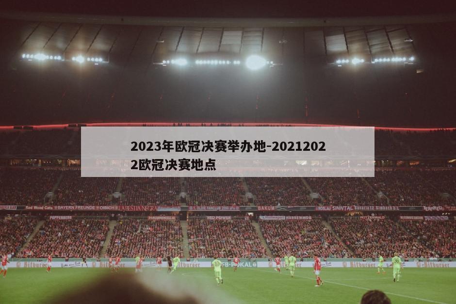 2023年欧冠决赛举办地-20212022欧冠决赛地点