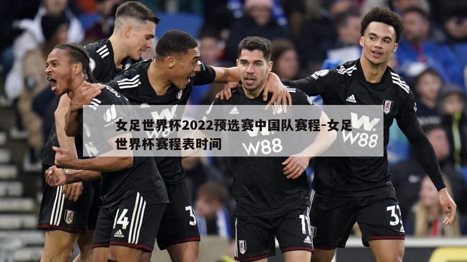 女足世界杯2022预选赛中国队赛程-女足世界杯赛程表时间