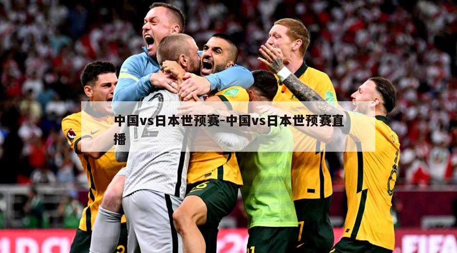 中国vs日本世预赛-中国vs日本世预赛直播