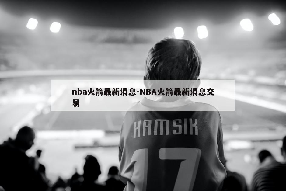 nba火箭最新消息-NBA火箭最新消息交易